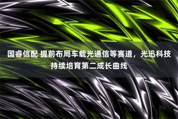 国睿信配 提前布局车载光通信等赛道，光迅科技持续培育第二成长曲线
