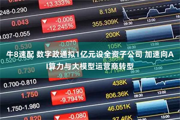 牛8速配 数字政通拟1亿元设全资子公司 加速向AI算力与大模型运营商转型