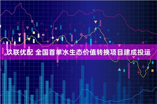 玖联优配 全国首单水生态价值转换项目建成投运