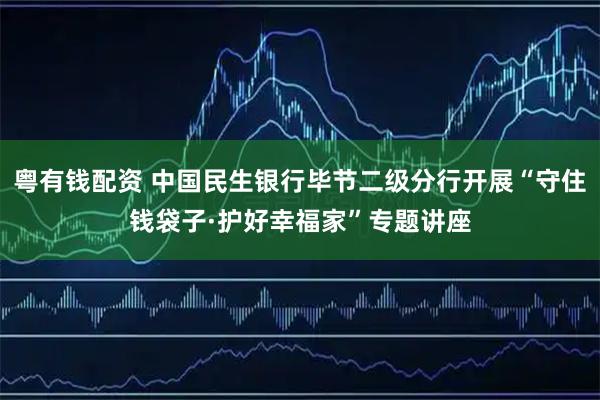 粤有钱配资 中国民生银行毕节二级分行开展“守住钱袋子·护好幸福家”专题讲座