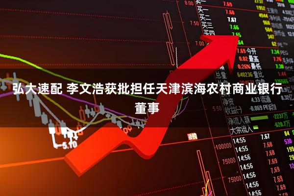 弘大速配 李文浩获批担任天津滨海农村商业银行董事