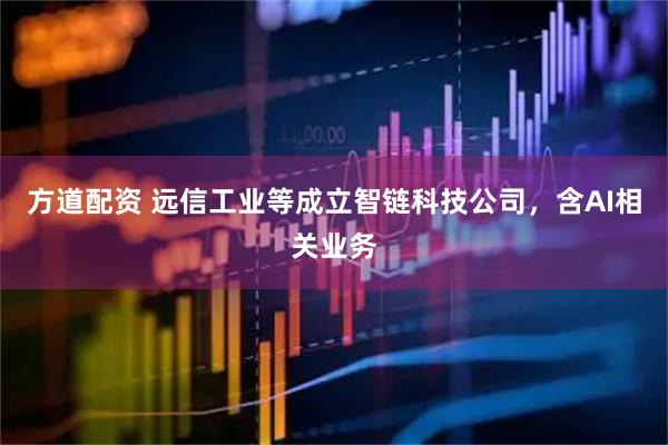 方道配资 远信工业等成立智链科技公司，含AI相关业务