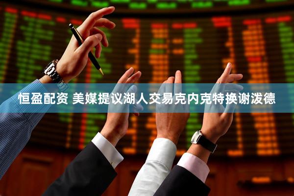 恒盈配资 美媒提议湖人交易克内克特换谢泼德
