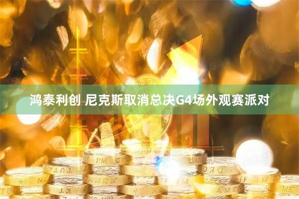 鸿泰利创 尼克斯取消总决G4场外观赛派对
