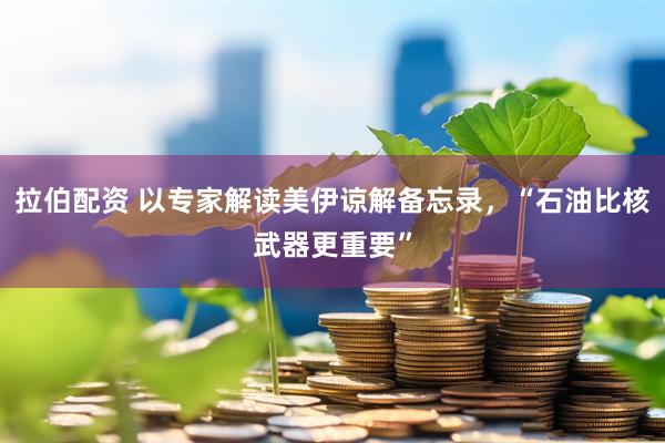 拉伯配资 以专家解读美伊谅解备忘录，“石油比核武器更重要”