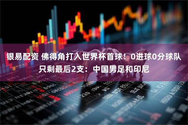 银易配资 佛得角打入世界杯首球！0进球0分球队只剩最后2支：中国男足和印尼