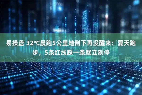 易操盘 32℃晨跑5公里她倒下再没醒来：夏天跑步，5条红线踩一条就立刻停