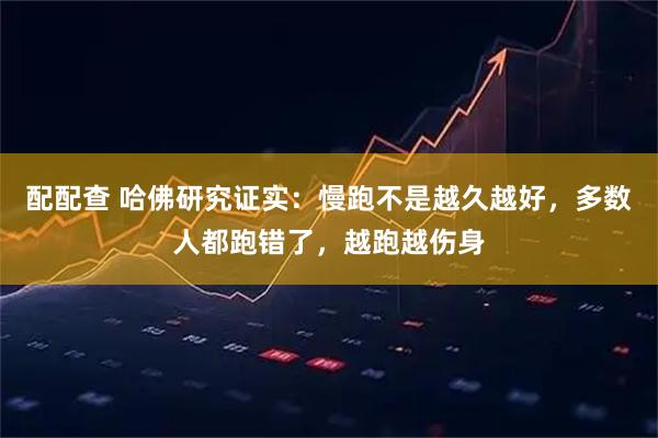 配配查 哈佛研究证实：慢跑不是越久越好，多数人都跑错了，越跑越伤身