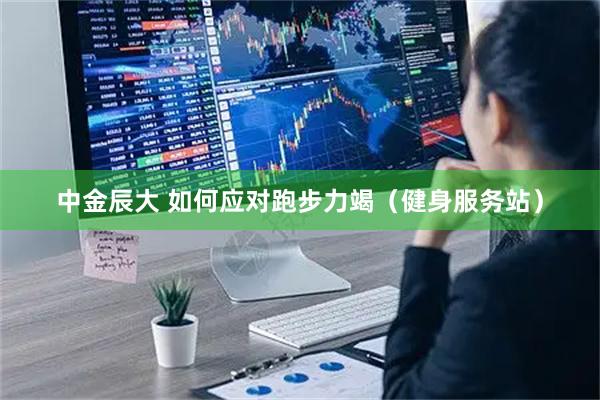 中金辰大 如何应对跑步力竭（健身服务站）