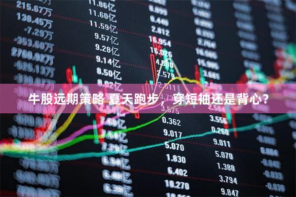 牛股远期策略 夏天跑步，穿短袖还是背心？