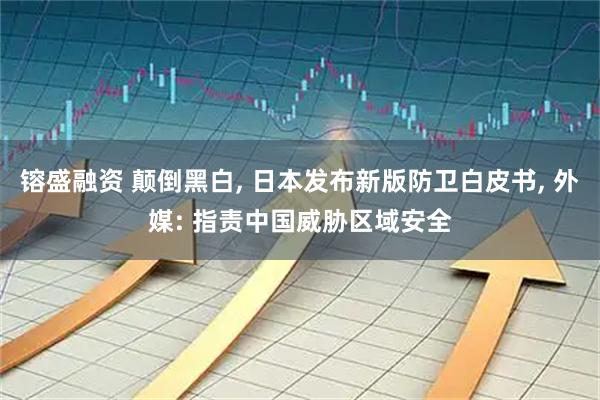 镕盛融资 颠倒黑白, 日本发布新版防卫白皮书, 外媒: 指责中国威胁区域安全