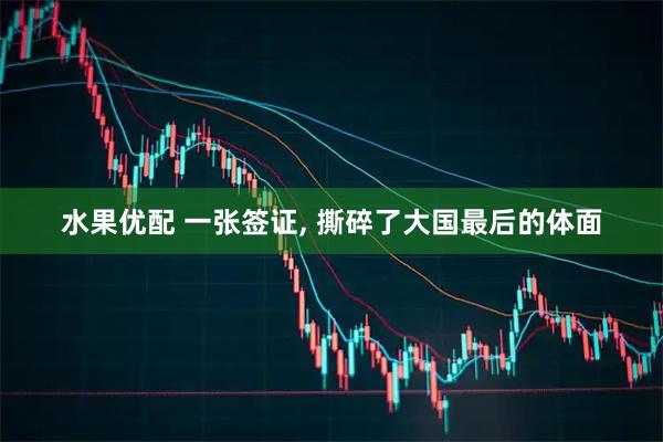 水果优配 一张签证, 撕碎了大国最后的体面