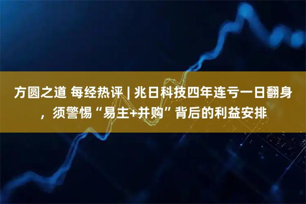 方圆之道 每经热评 | 兆日科技四年连亏一日翻身，须警惕“易主+并购”背后的利益安排
