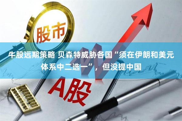 牛股远期策略 贝森特威胁各国“须在伊朗和美元体系中二选一”，但没提中国